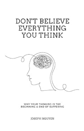 Don't Believe Everything You Think: Why Your Thinking Is The Beginning & End Of Suffering By Joseph Nguyen